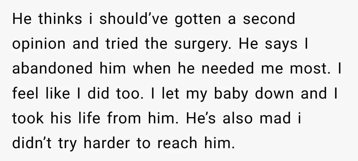 He thinks i should’ve gotten a second opinion and tried the surgery. He says I abandoned him when he needed me most. I feel like I did too. I let...