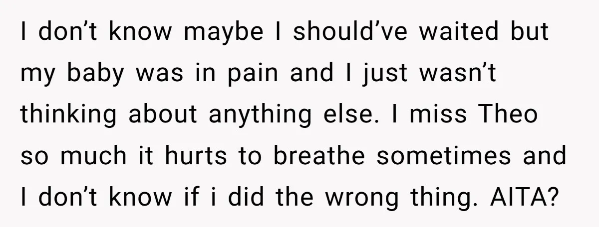 I don’t know maybe I should’ve waited but my baby was in pain and I just wasn’t thinking about anything else. I miss Theo so much it hurts to breathe...