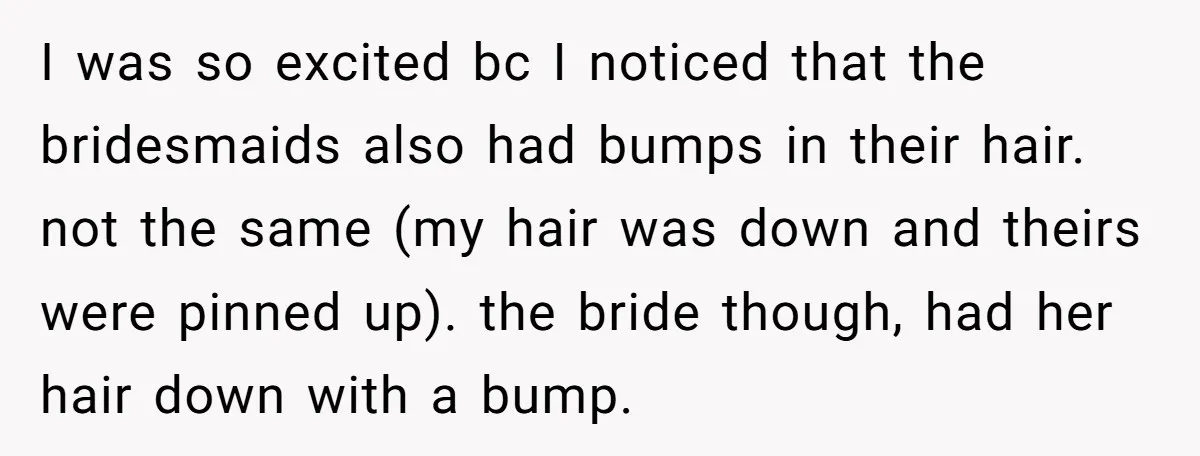 I was so excited bc I noticed that the bridesmaids also had bumps in their hair. not the same (my hair was down and theirs were pinned up). the bride...
