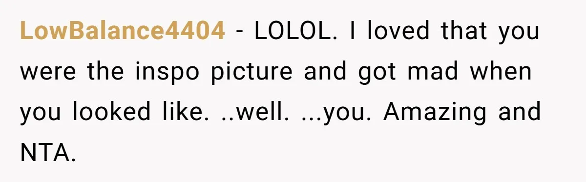 LowBalance4404 − LOLOL. I loved that you were the inspo picture and got mad when you looked like. ..well. ...you. Amazing and NTA.