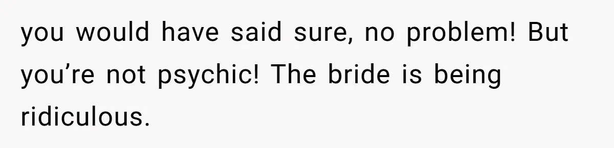 you would have said sure, no problem! But you’re not psychic! The bride is being ridiculous.