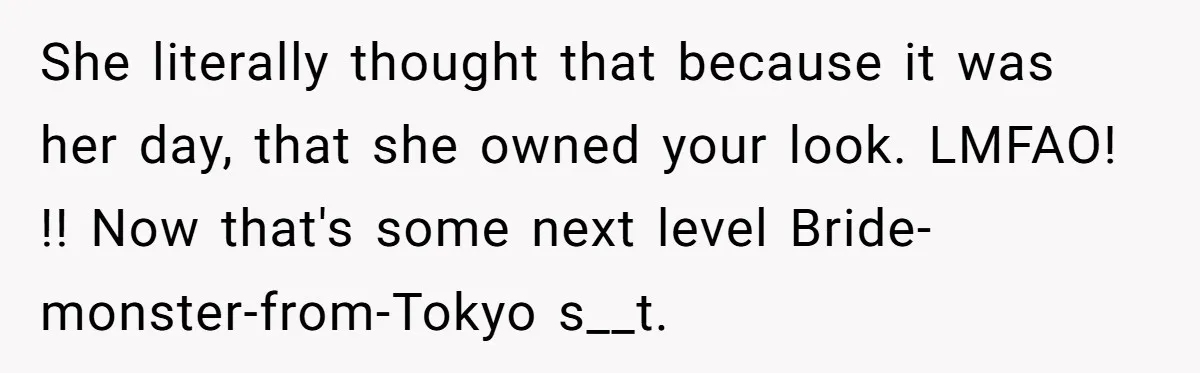 She literally thought that because it was her day, that she owned your look. LMFAO! !! Now that's some next level Bride-monster-from-Tokyo s__t.