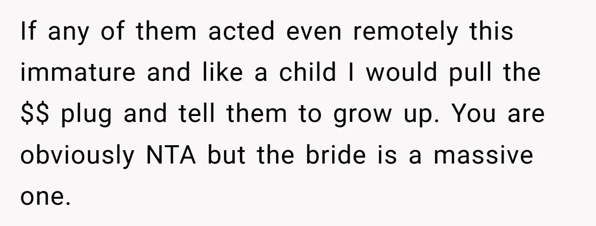 If any of them acted even remotely this immature and like a child I would pull the $$ plug and tell them to grow up. You are obviously NTA but...