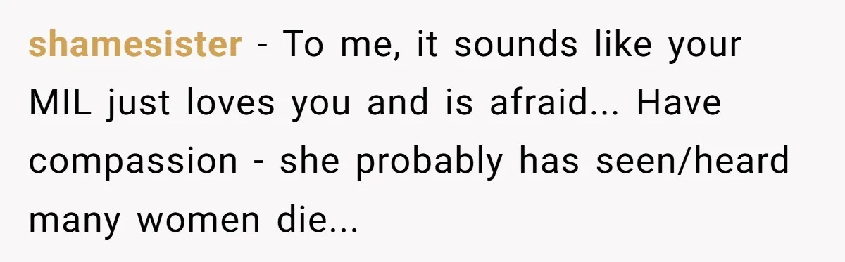 shamesister - To me, it sounds like your MIL just loves you and is afraid... Have compassion - she probably has seen/heard many women die...