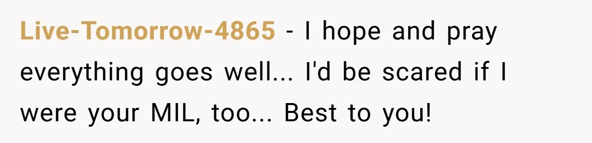 Live-Tomorrow-4865 - I hope and pray everything goes well... I'd be scared if I were your MIL, too... Best to you!