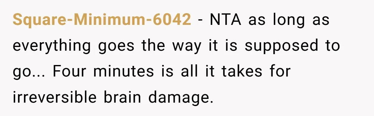 Square-Minimum-6042 - NTA as long as everything goes the way it is supposed to go... Four minutes is all it takes for irreversible brain damage.