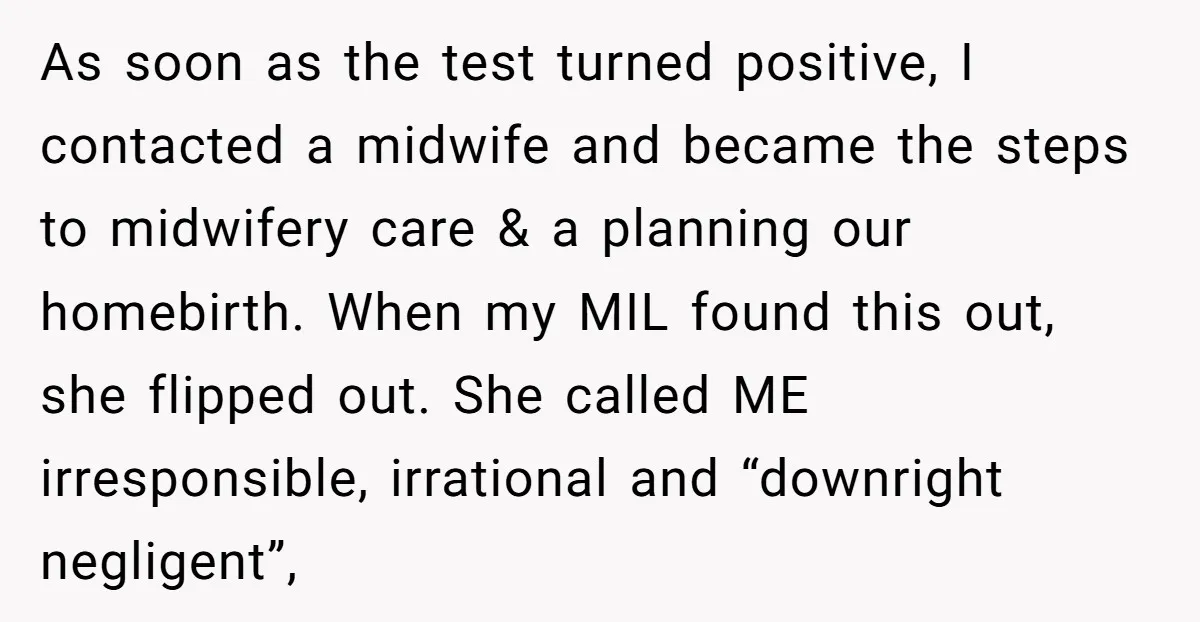 As soon as the test turned positive, I contacted a midwife and became the steps to midwifery care & a planning our homebirth. When my MIL found this out, she...