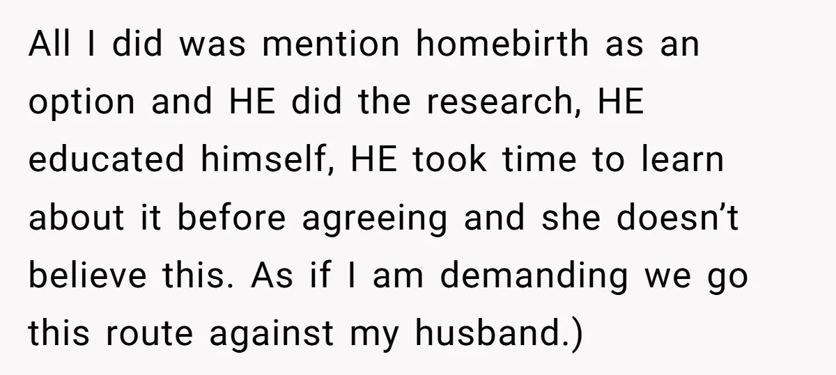 All I did was mention homebirth as an option and HE did the research, HE educated himself, HE took time to learn about it before agreeing and she doesn’t believe...