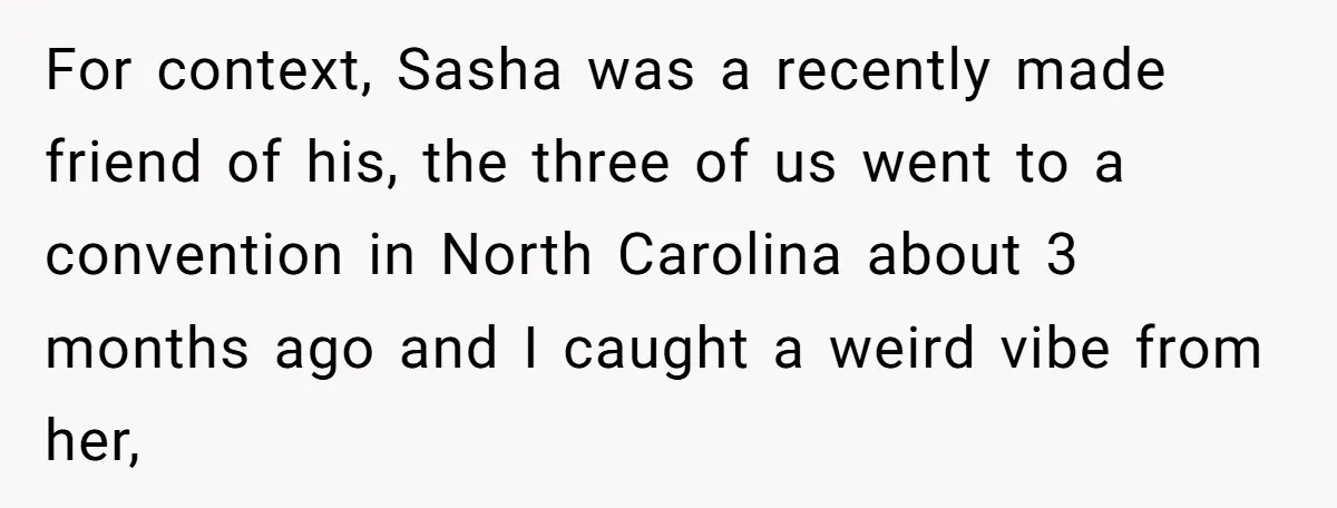 For context, Sasha was a recently made friend of his, the three of us went to a convention in North Carolina about 3 months ago and I caught a weird...