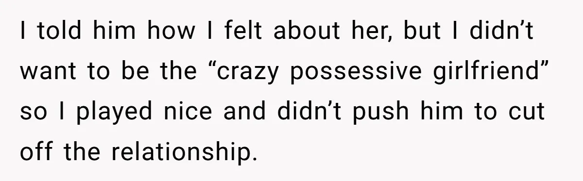 I told him how I felt about her, but I didn’t want to be the “crazy possessive girlfriend” so I played nice and didn’t push him to cut off the...