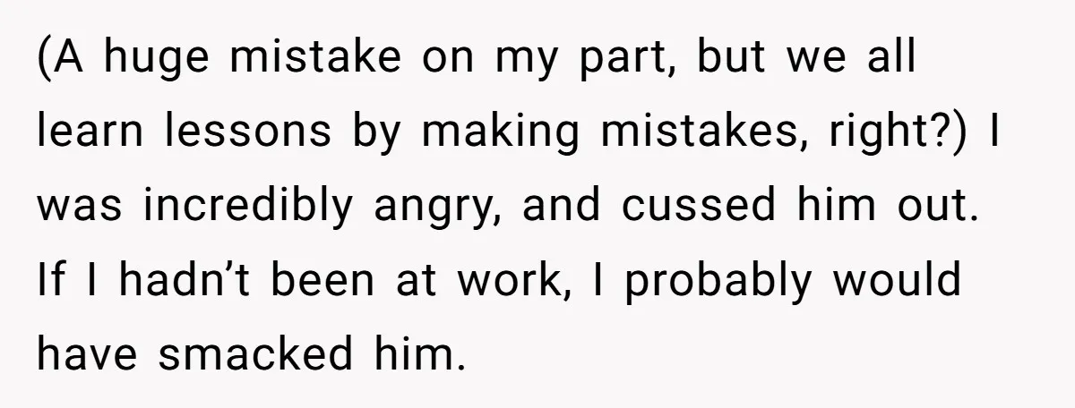 (A huge mistake on my part, but we all learn lessons by making mistakes, right?) I was incredibly angry, and cussed him out. If I hadn’t been at work, I...