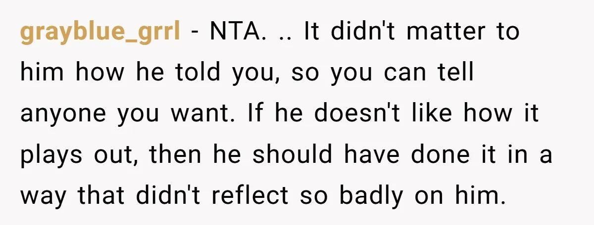 grayblue_grrl − NTA. .. It didn't matter to him how he told you, so you can tell anyone you want. If he doesn't like how it plays out, then he...