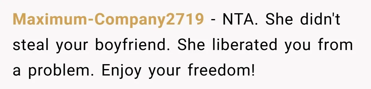 Maximum-Company2719 − NTA. She didn't steal your boyfriend. She liberated you from a problem. Enjoy your freedom!