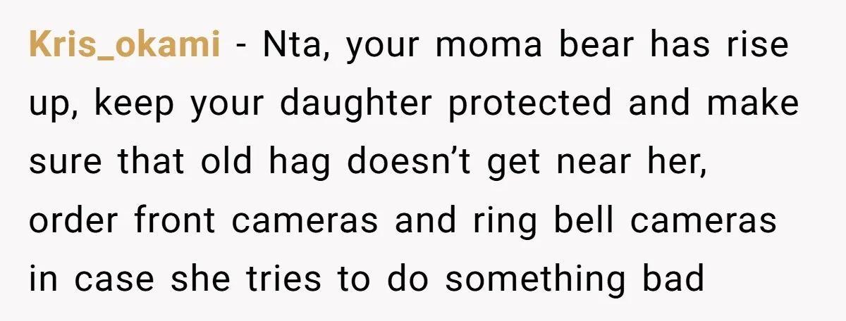 Kris_okami - Nta, your moma bear has rise up, keep your daughter protected and make sure that old hag doesn’t get near her, order front cameras and ring bell cameras...