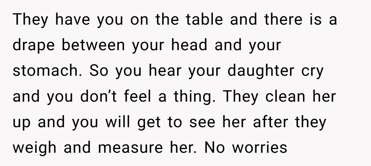 They have you on the table and there is a drape between your head and your stomach. So you hear your daughter cry and you don’t feel a thing. They...
