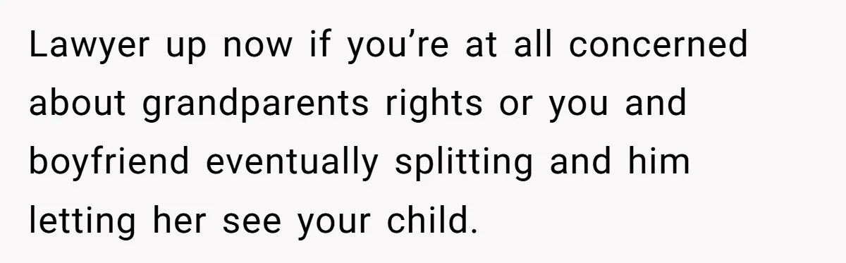 Lawyer up now if you’re at all concerned about grandparents rights or you and boyfriend eventually splitting and him letting her see your child.