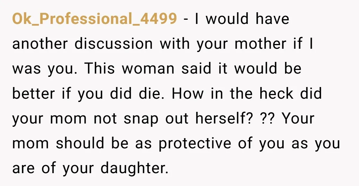 Ok_Professional_4499 - I would have another discussion with your mother if I was you. This woman said it would be better if you did die. How in the heck did...