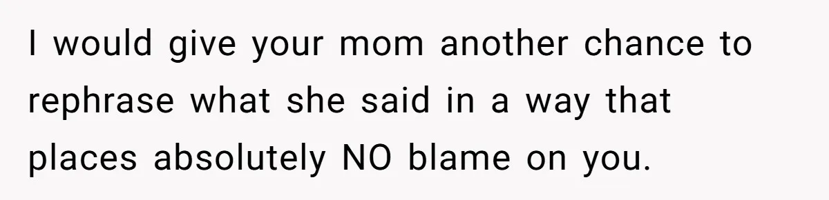 I would give your mom another chance to rephrase what she said in a way that places absolutely NO blame on you.