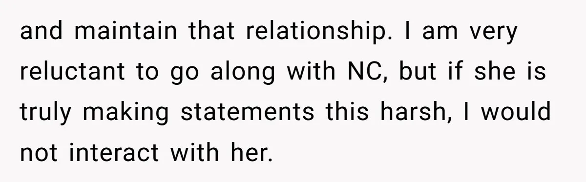 and maintain that relationship. I am very reluctant to go along with NC, but if she is truly making statements this harsh, I would not interact with her.