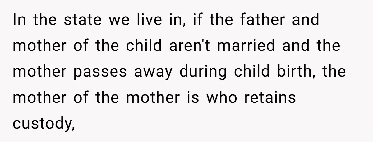 In the state we live in, if the father and mother of the child aren't married and the mother passes away during child birth, the mother of the mother is...