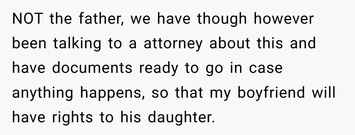 NOT the father, we have though however been talking to a attorney about this and have documents ready to go in case anything happens, so that my boyfriend will have...