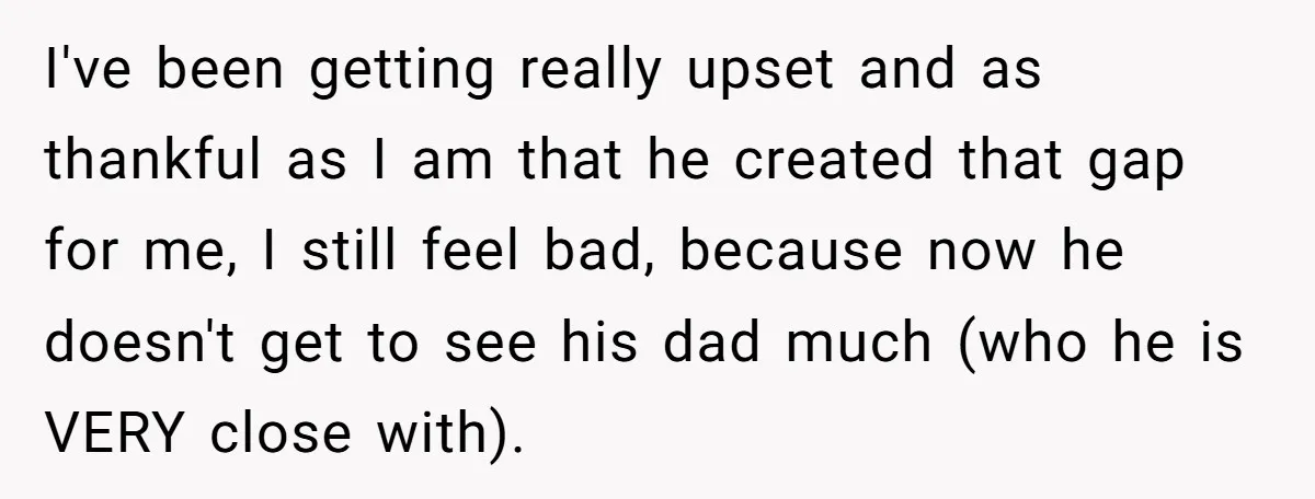 I've been getting really upset and as thankful as I am that he created that gap for me, I still feel bad, because now he doesn't get to see his...