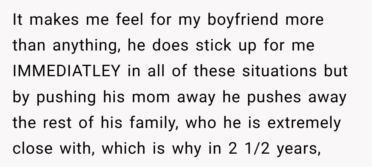It makes me feel for my boyfriend more than anything, he does stick up for me IMMEDIATLEY in all of these situations but by pushing his mom away he pushes...