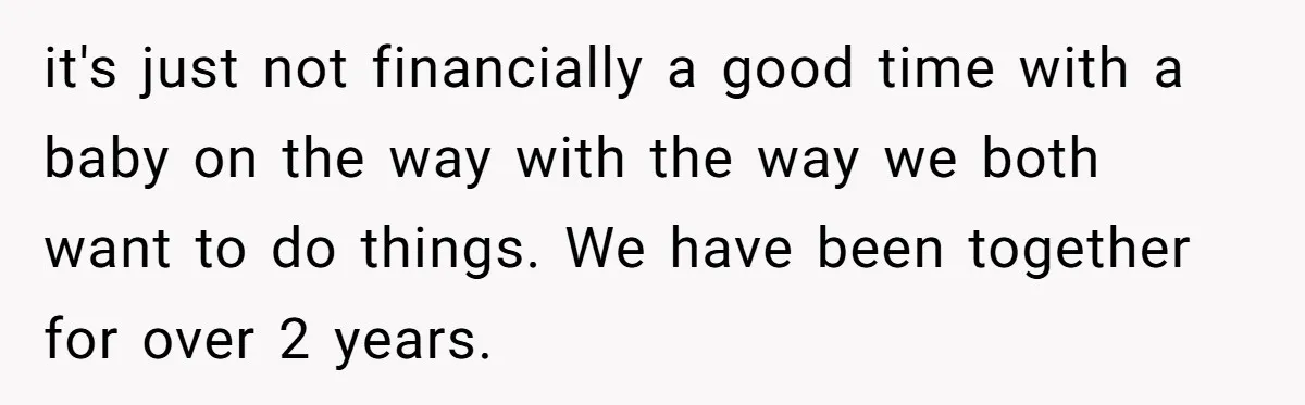 it's just not financially a good time with a baby on the way with the way we both want to do things. We have been together for over 2 years.
