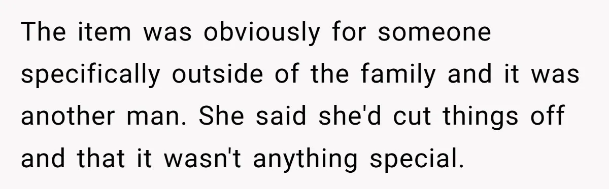 The item was obviously for someone specifically outside of the family and it was another man. She said she'd cut things off and that it wasn't anything special.