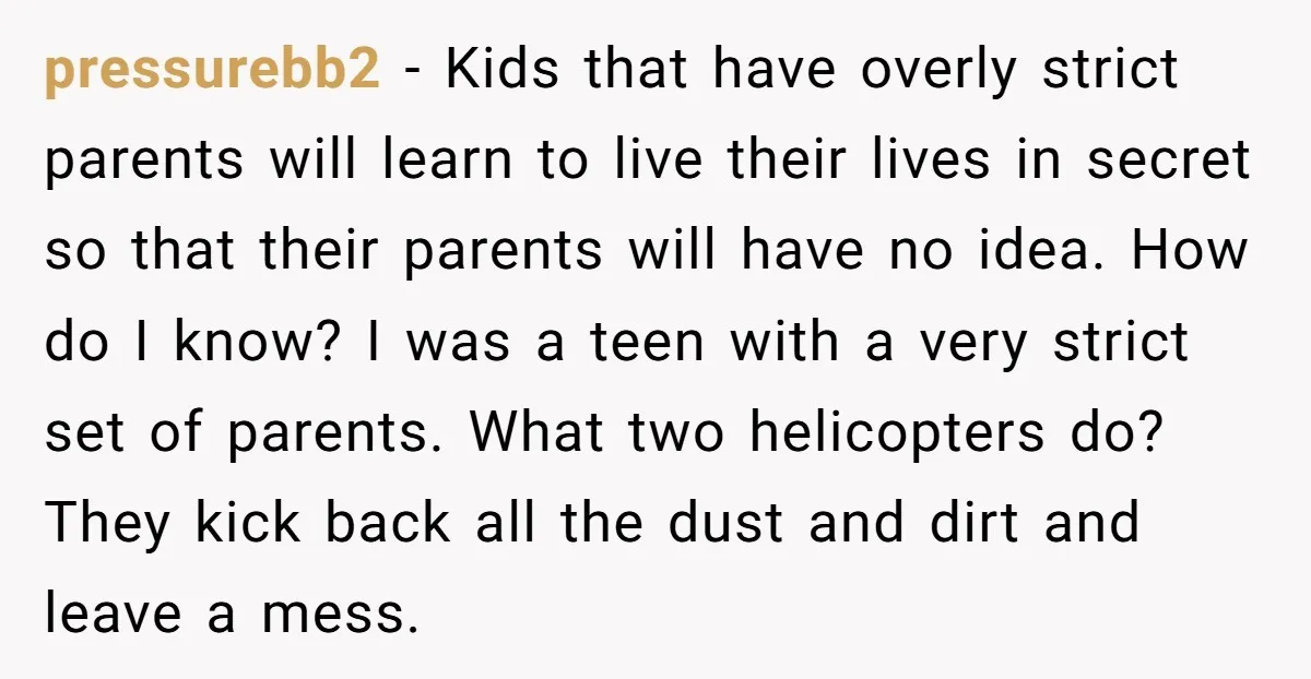 pressurebb2 - Kids that have overly strict parents will learn to live their lives in secret so that their parents will have no idea. How do I know? I was...