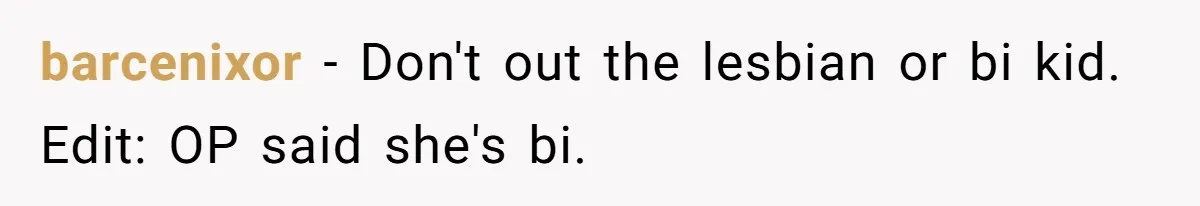 barcenixor - Don't out the lesbian or bi kid. Edit: OP said she's bi.