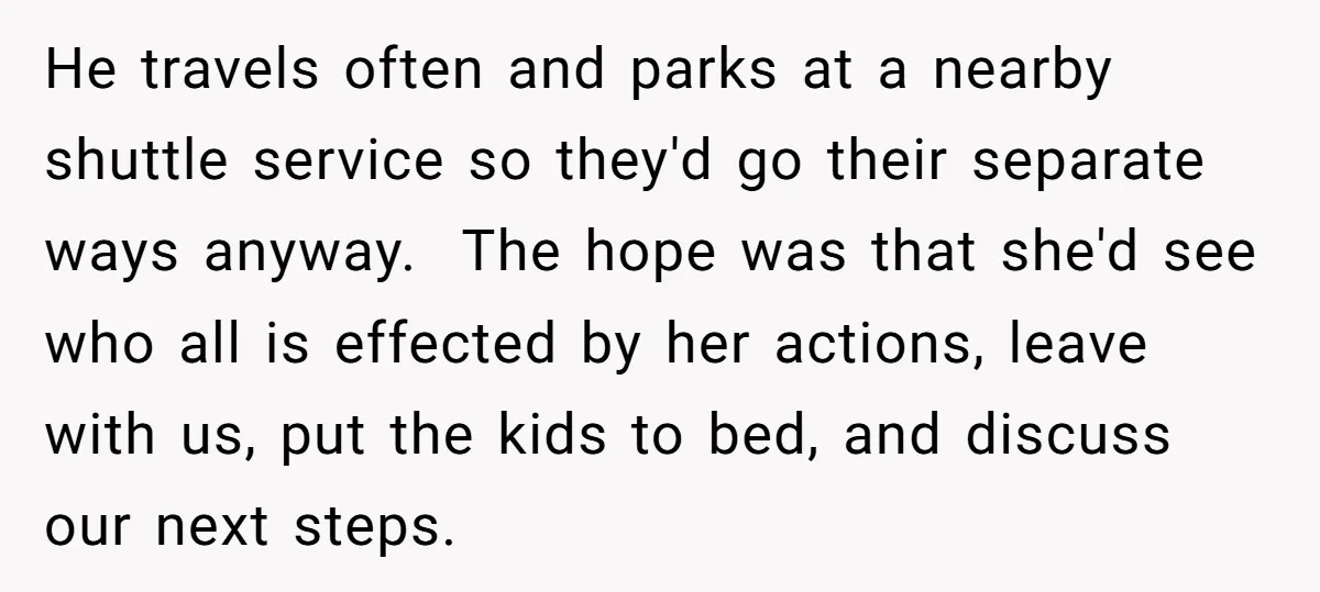 He travels often and parks at a nearby shuttle service so they'd go their separate ways anyway. The hope was that she'd see who all is effected by her actions,...