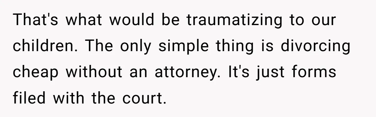 That's what would be traumatizing to our children. The only simple thing is divorcing cheap without an attorney. It's just forms filed with the court.