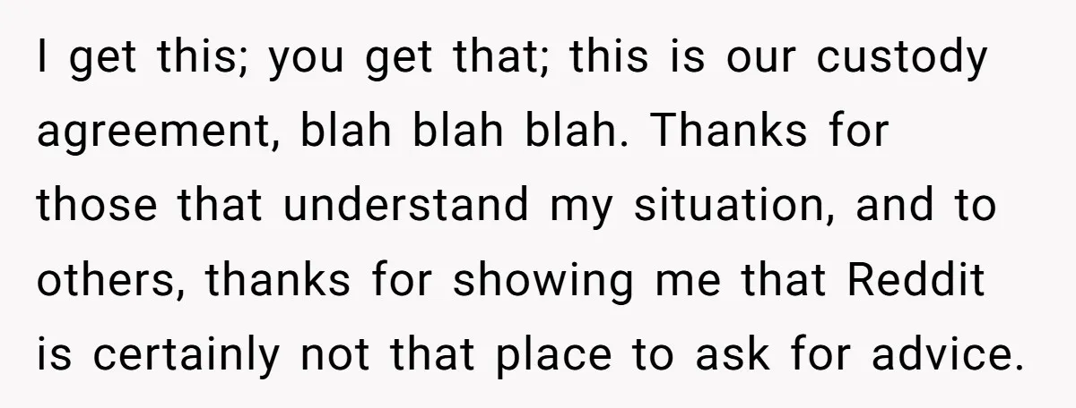 I get this; you get that; this is our custody agreement, blah blah blah. Thanks for those that understand my situation, and to others, thanks for showing me that Reddit...