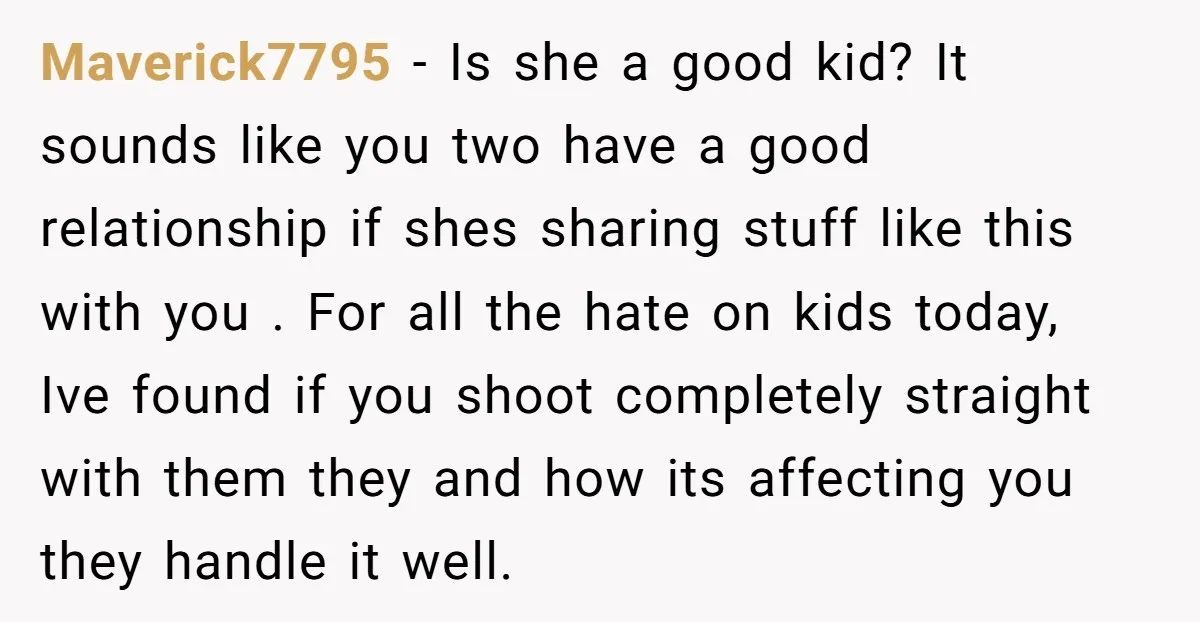 Maverick7795 - Is she a good kid? It sounds like you two have a good relationship if shes sharing stuff like this with you . For all the hate on...