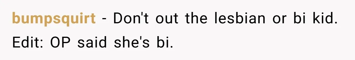 bumpsquirt - Don't out the lesbian or bi kid. Edit: OP said she's bi.