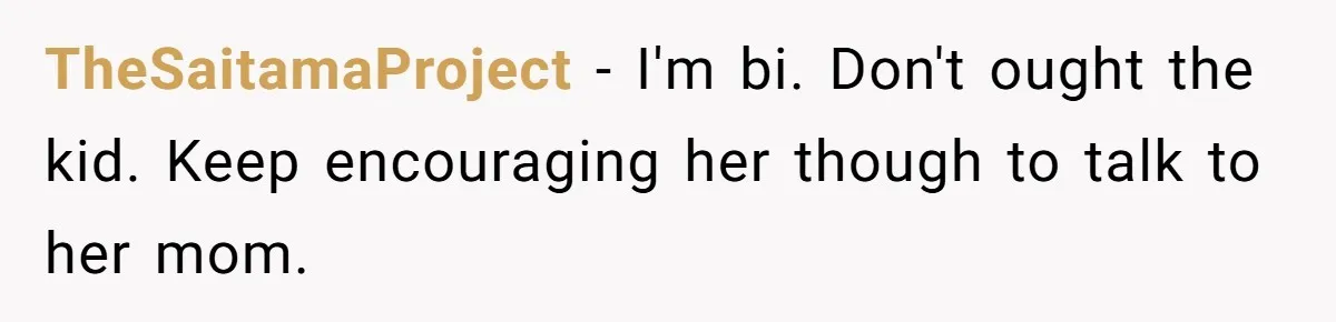 TheSaitamaProject - I'm bi. Don't ought the kid. Keep encouraging her though to talk to her mom.