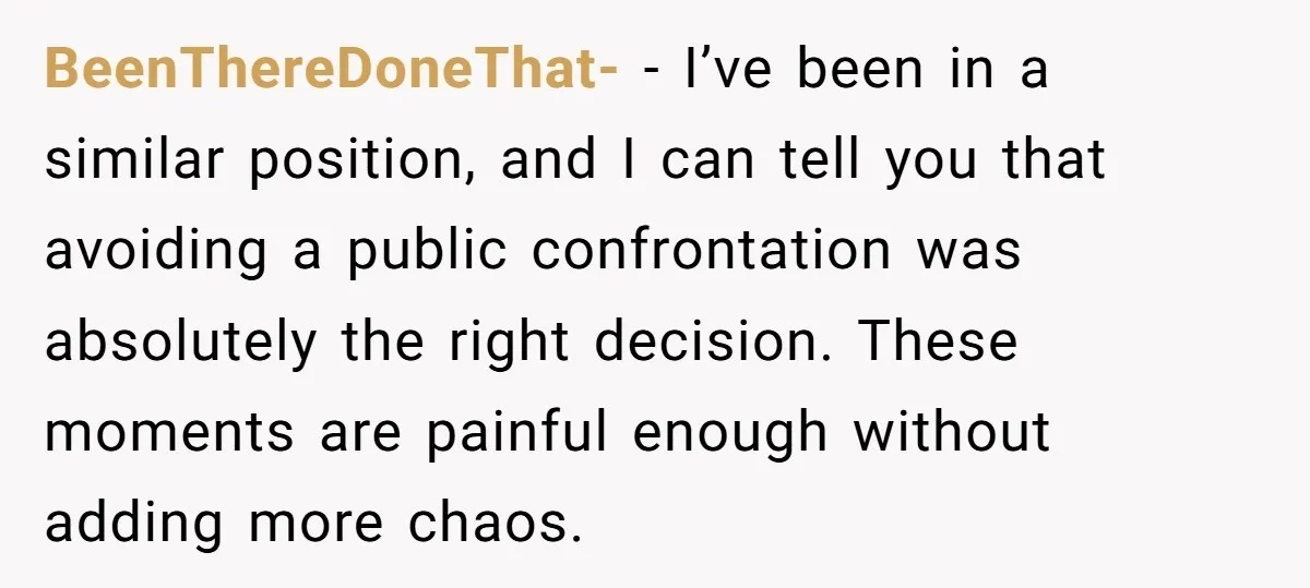 BeenThereDoneThat- − I’ve been in a similar position, and I can tell you that avoiding a public confrontation was absolutely the right decision. These moments are painful enough without adding...