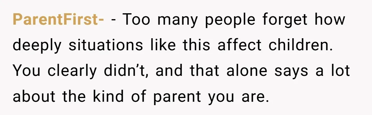 ParentFirst- − Too many people forget how deeply situations like this affect children. You clearly didn’t, and that alone says a lot about the kind of parent you are.