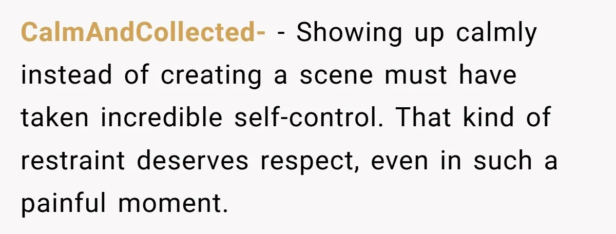 CalmAndCollected- − Showing up calmly instead of creating a scene must have taken incredible self-control. That kind of restraint deserves respect, even in such a painful moment.