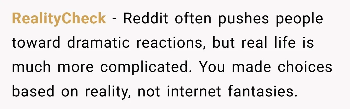 RealityCheck − Reddit often pushes people toward dramatic reactions, but real life is much more complicated. You made choices based on reality, not internet fantasies.