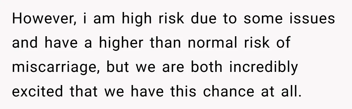 However, i am high risk due to some issues and have a higher than normal risk of miscarriage, but we are both incredibly excited that we have this chance at...