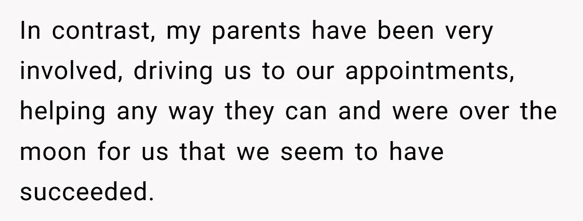 In contrast, my parents have been very involved, driving us to our appointments, helping any way they can and were over the moon for us that we seem to have...