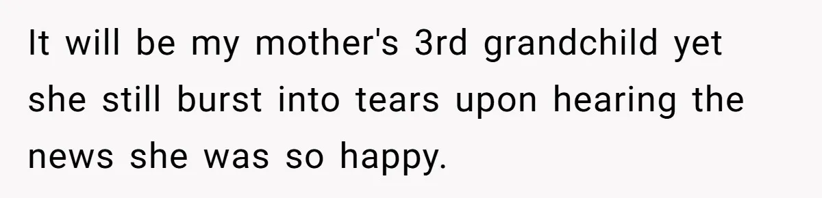 It will be my mother's 3rd grandchild yet she still burst into tears upon hearing the news she was so happy.