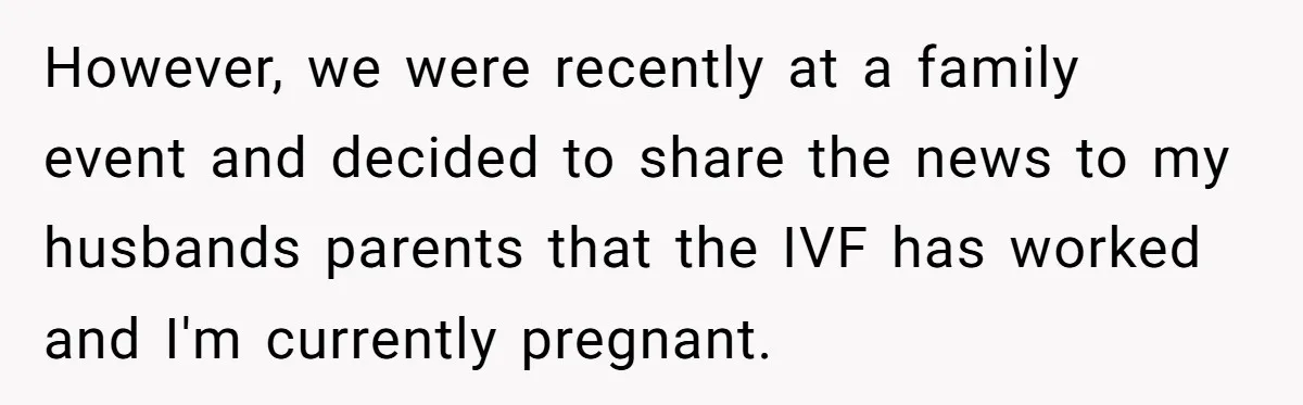 However, we were recently at a family event and decided to share the news to my husbands parents that the IVF has worked and I'm currently pregnant.