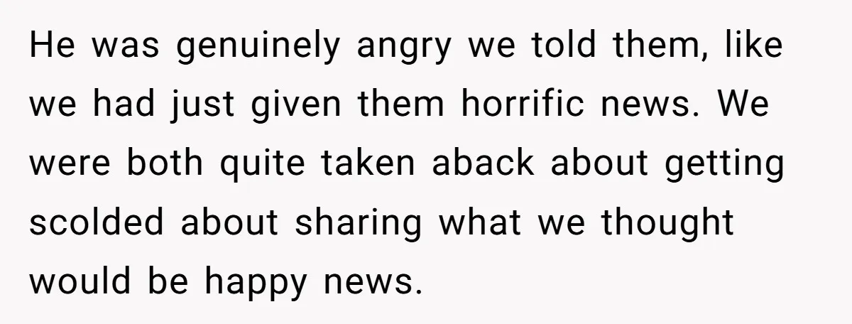He was genuinely angry we told them, like we had just given them horrific news. We were both quite taken aback about getting scolded about sharing what we thought would...