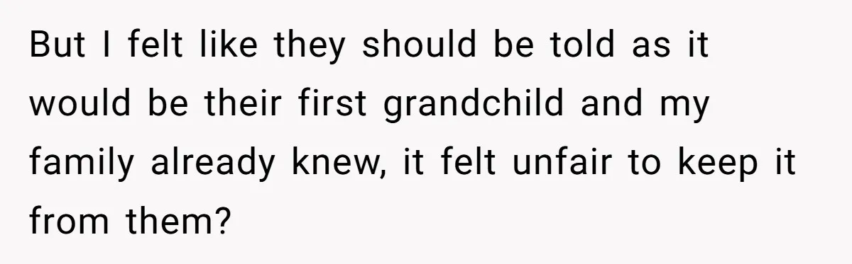 But I felt like they should be told as it would be their first grandchild and my family already knew, it felt unfair to keep it from them?
