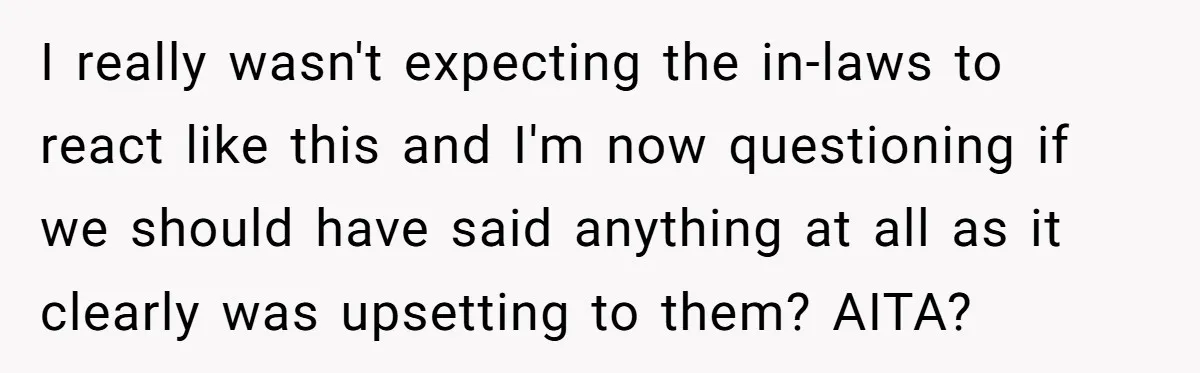I really wasn't expecting the in-laws to react like this and I'm now questioning if we should have said anything at all as it clearly was upsetting to them? AITA?