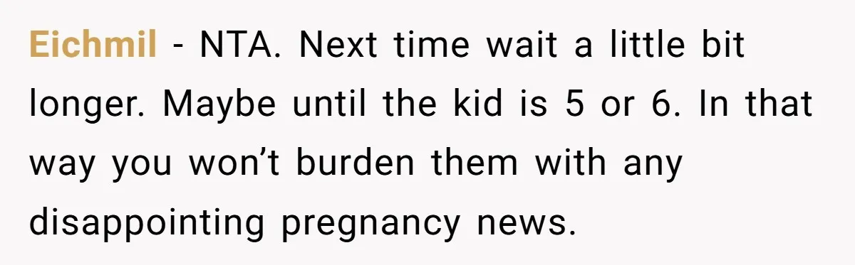 Eichmil − NTA. Next time wait a little bit longer. Maybe until the kid is 5 or 6. In that way you won’t burden them with any disappointing pregnancy news.