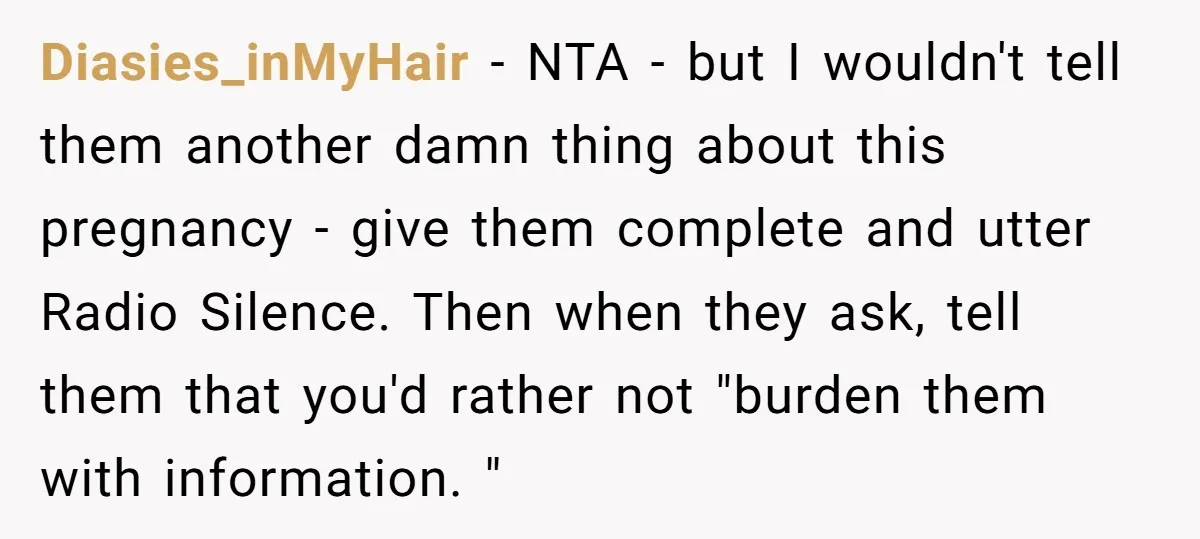 Diasies_inMyHair − NTA - but I wouldn't tell them another damn thing about this pregnancy - give them complete and utter Radio Silence. Then when they ask, tell them that...